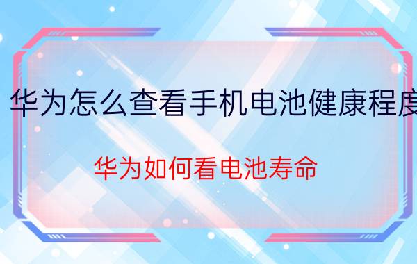 华为怎么查看手机电池健康程度 华为如何看电池寿命？